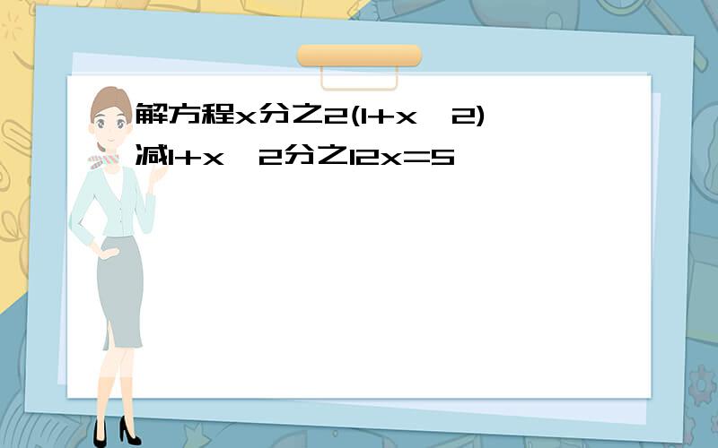 解方程x分之2(1+x^2)减1+x^2分之12x=5