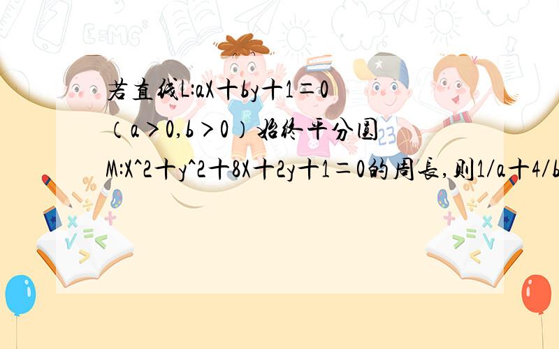 若直线L:aX十by十1＝0（a＞0,b＞0）始终平分圆M:X^2十y^2十8X十2y十1＝0的周长,则1／a十4／b的最小值为?