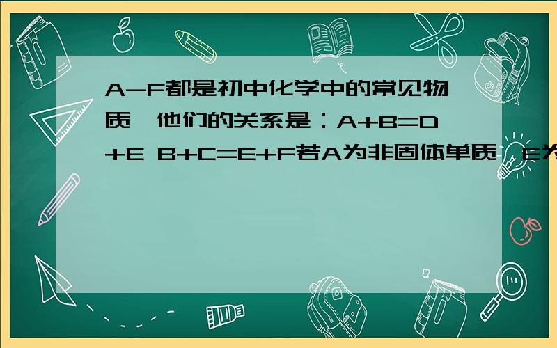 A-F都是初中化学中的常见物质,他们的关系是：A+B=D+E B+C=E+F若A为非固体单质,E为红色固体单质,则B,D的化学式为：若E为一种盐,则A,C的化学式可能是：写出下列反应方程式：B+C