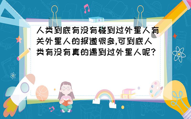 人类到底有没有碰到过外星人有关外星人的报道很多,可到底人类有没有真的遇到过外星人呢?