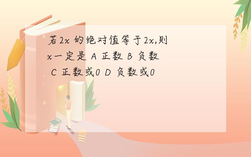 若2x 的绝对值等于2x,则x一定是 A 正数 B 负数 C 正数或0 D 负数或0