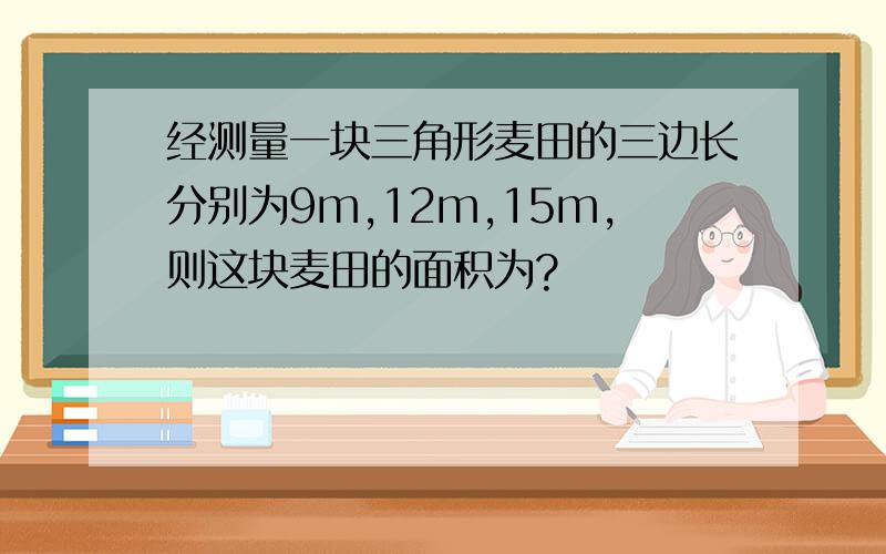 经测量一块三角形麦田的三边长分别为9m,12m,15m,则这块麦田的面积为?