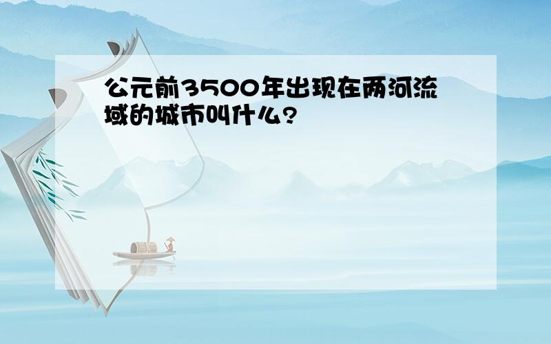 公元前3500年出现在两河流域的城市叫什么?