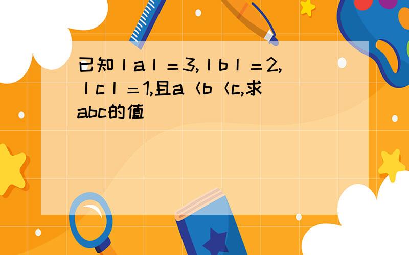 已知丨a丨＝3,丨b丨＝2,丨c丨＝1,且a＜b＜c,求abc的值