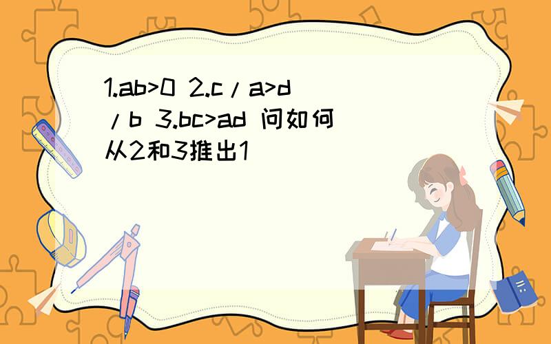 1.ab>0 2.c/a>d/b 3.bc>ad 问如何从2和3推出1