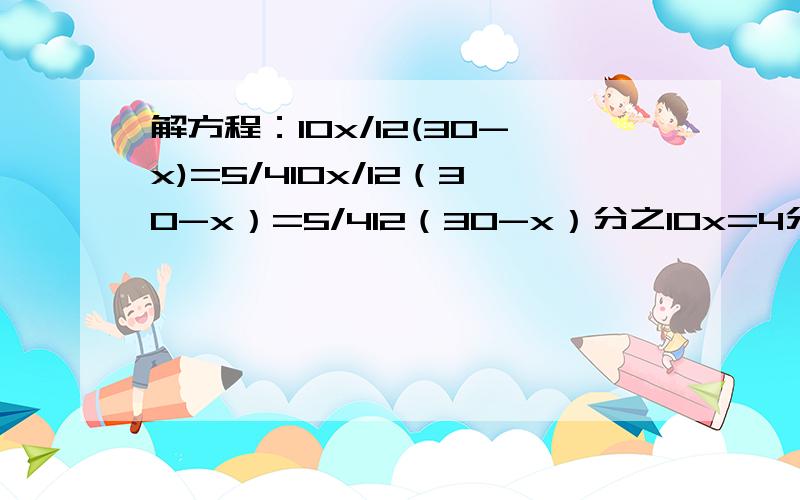 解方程：10x/12(30-x)=5/410x/12（30-x）=5/412（30-x）分之10x=4分之5