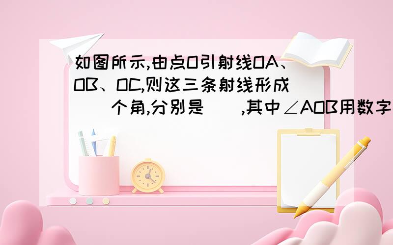 如图所示,由点O引射线OA、OB、OC,则这三条射线形成（）个角,分别是（）,其中∠AOB用数字如图所示,由点O引射线OA、OB、OC,则这三条射线形成（）个角,分别是（）,其中∠AOB用数字表示为（ ）,