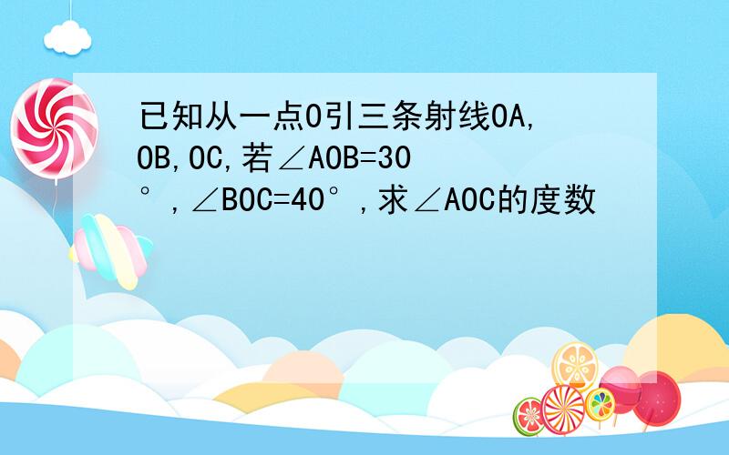 已知从一点O引三条射线OA,OB,OC,若∠AOB=30°,∠BOC=40°,求∠AOC的度数