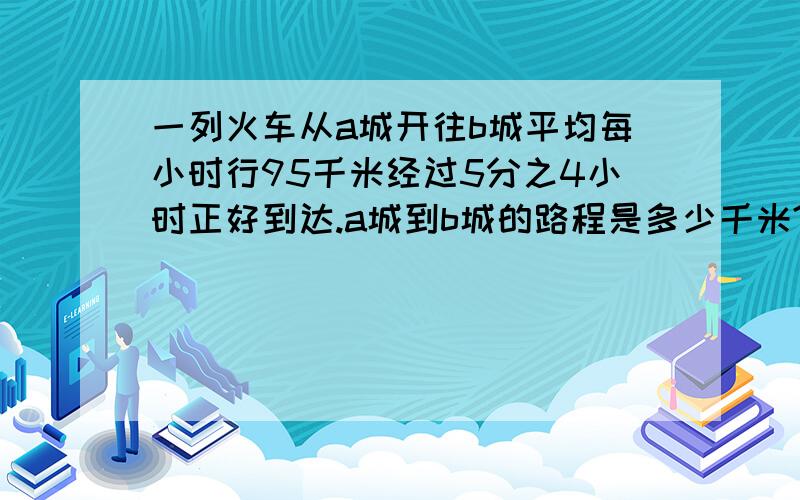 一列火车从a城开往b城平均每小时行95千米经过5分之4小时正好到达.a城到b城的路程是多少千米?