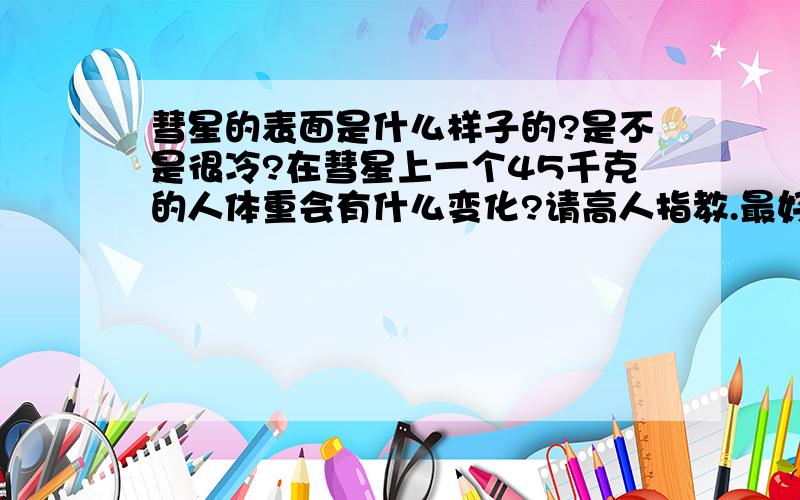 彗星的表面是什么样子的?是不是很冷?在彗星上一个45千克的人体重会有什么变化?请高人指教.最好有彗星表面的图案.