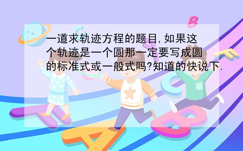 一道求轨迹方程的题目,如果这个轨迹是一个圆那一定要写成圆的标准式或一般式吗?知道的快说下.