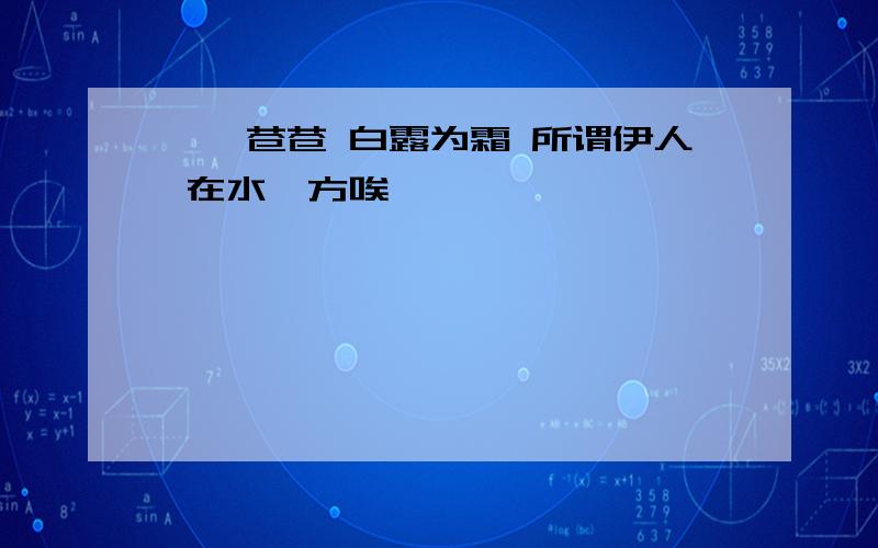 蒹葭苍苍 白露为霜 所谓伊人 在水一方唉