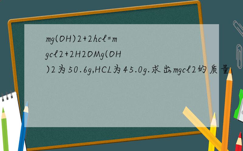 mg(OH)2+2hcl=mgcl2+2H2OMg(OH)2为50.6g,HCL为45.0g.求出mgcl2的质量