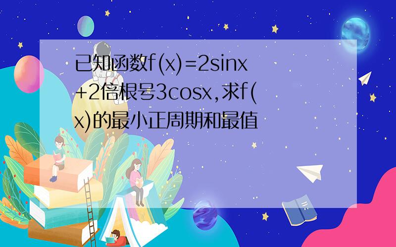 已知函数f(x)=2sinx+2倍根号3cosx,求f(x)的最小正周期和最值