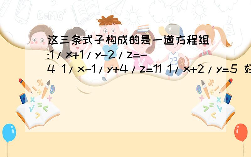 这三条式子构成的是一道方程组:1/x+1/y-2/z=-4 1/x-1/y+4/z=11 1/x+2/y=5 好了 麻烦你帮我解这道题