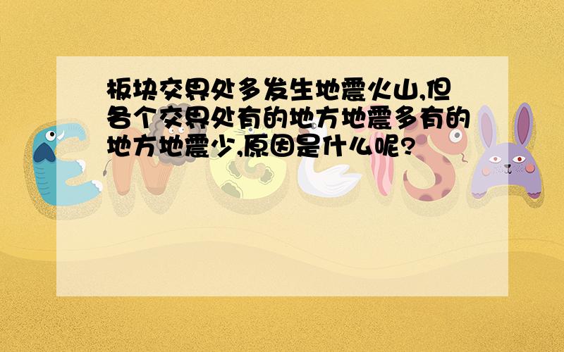 板块交界处多发生地震火山,但各个交界处有的地方地震多有的地方地震少,原因是什么呢?