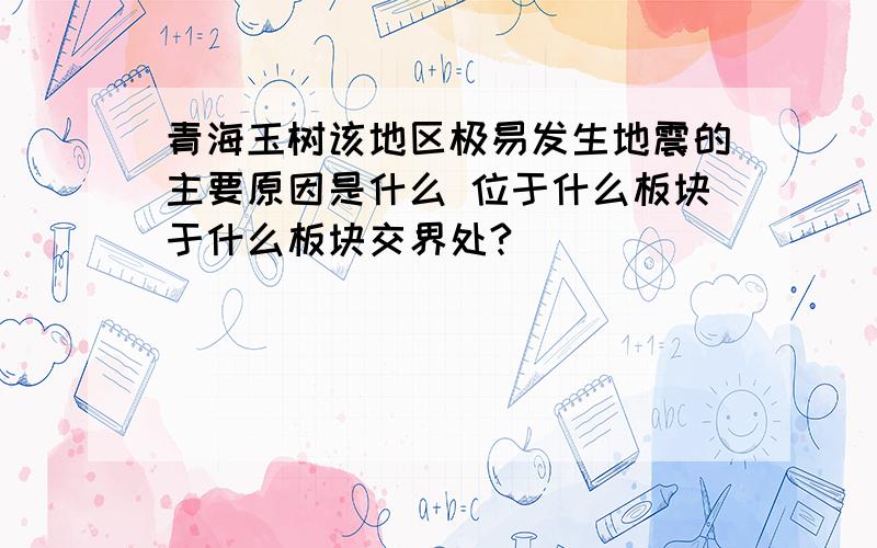 青海玉树该地区极易发生地震的主要原因是什么 位于什么板块于什么板块交界处?