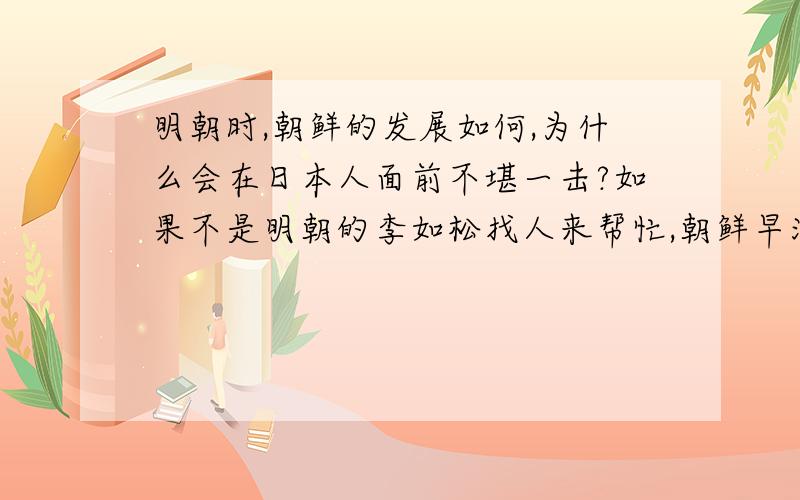 明朝时,朝鲜的发展如何,为什么会在日本人面前不堪一击?如果不是明朝的李如松找人来帮忙,朝鲜早没了,究竟是朝鲜的官员太差还是军队不行?