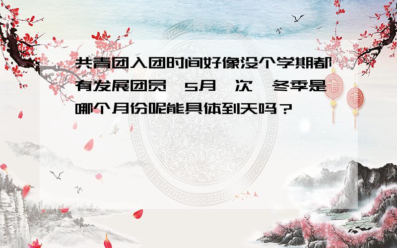 共青团入团时间好像没个学期都有发展团员,5月一次,冬季是哪个月份呢能具体到天吗？