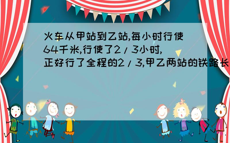 火车从甲站到乙站,每小时行使64千米,行使了2/3小时,正好行了全程的2/3,甲乙两站的铁路长多少千米?