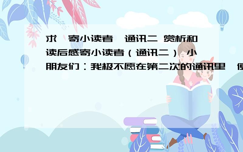 求《寄小读者》通讯二 赏析和读后感寄小读者（通讯二） 小朋友们：我极不愿在第二次的通讯里,便劈头告诉你们一件伤心的事情.然而这件事,从去年起,使我的灵魂受了隐痛,直到现在,不容