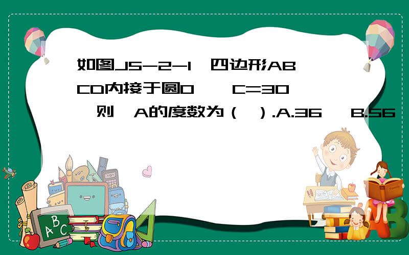 如图J5-2-1,四边形ABCD内接于圆O,∠C=30°,则∠A的度数为（ ）.A.36° B.56° C.72° D.144°急,火速,说明理由