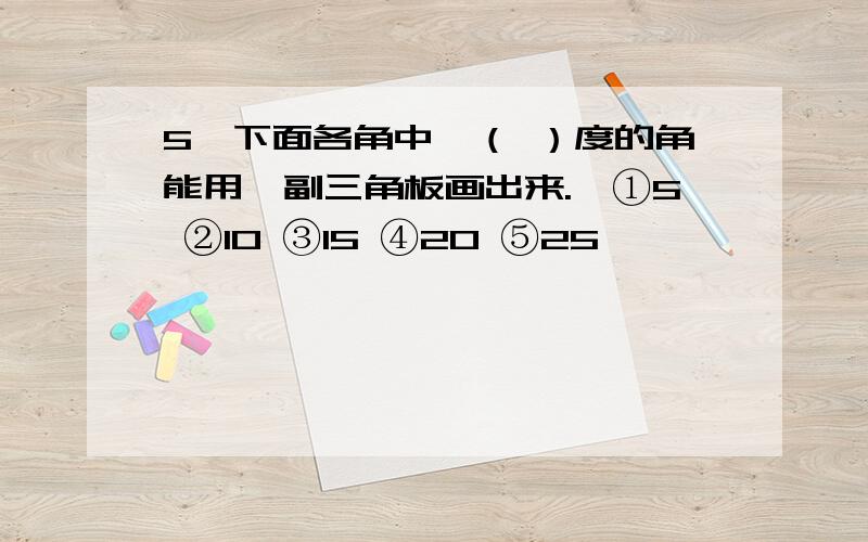 5、下面各角中,（ ）度的角能用一副三角板画出来.【①5 ②10 ③15 ④20 ⑤25】