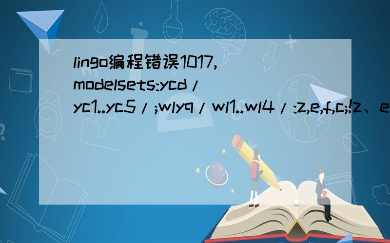 lingo编程错误1017,modelsets:ycd/yc1..yc5/;wlyq/wl1..wl4/:z,e,f,c;!z、e都是0-1函数,0表示不存在,1表示存在;nmsc/nm1..nm30/:m;link1(ycd,wlyq):q,d,x;!q,d已知x为未知数;link2(wlyq,nmsc):r,l,y;!r,l已知y为未知数;a；!a表示一