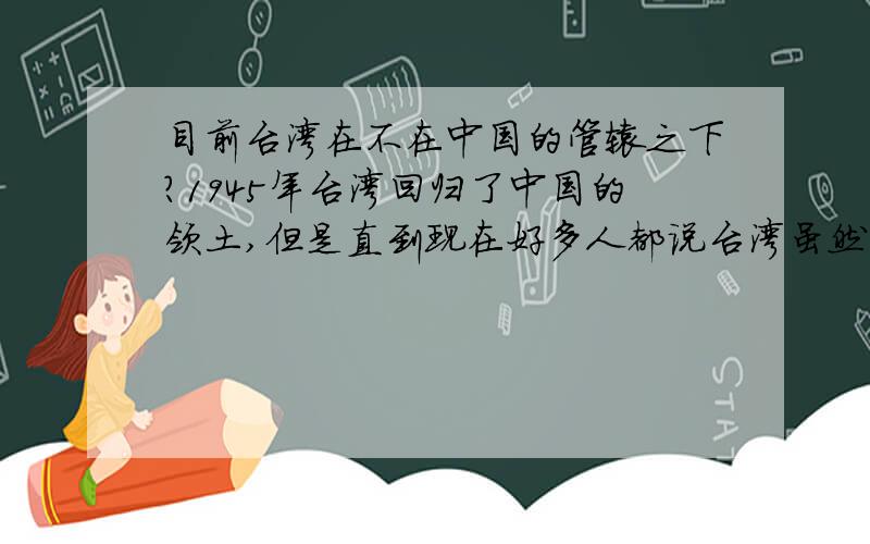 目前台湾在不在中国的管辖之下?1945年台湾回归了中国的领土,但是直到现在好多人都说台湾虽然是中国的领土,但是不归中国管辖,甚至有人还说台湾根本就不是中国的领土,这是怎么回事?台湾