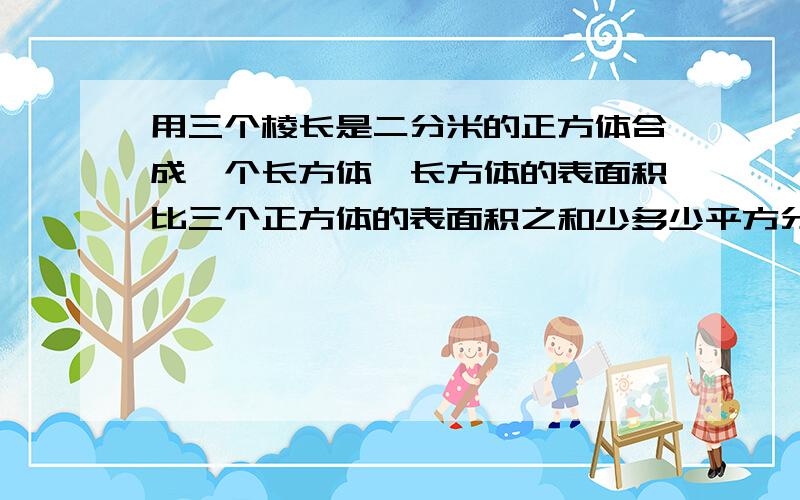 用三个棱长是二分米的正方体合成一个长方体,长方体的表面积比三个正方体的表面积之和少多少平方分米?