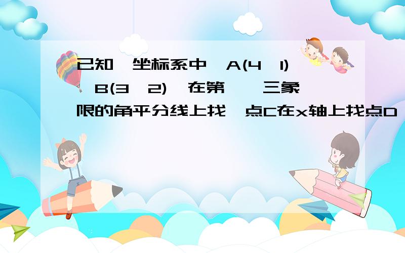 已知,坐标系中,A(4,1),B(3,2),在第一,三象限的角平分线上找一点C在x轴上找点D,使得四边形ABCD周长最短.求出最短周长与D点坐标