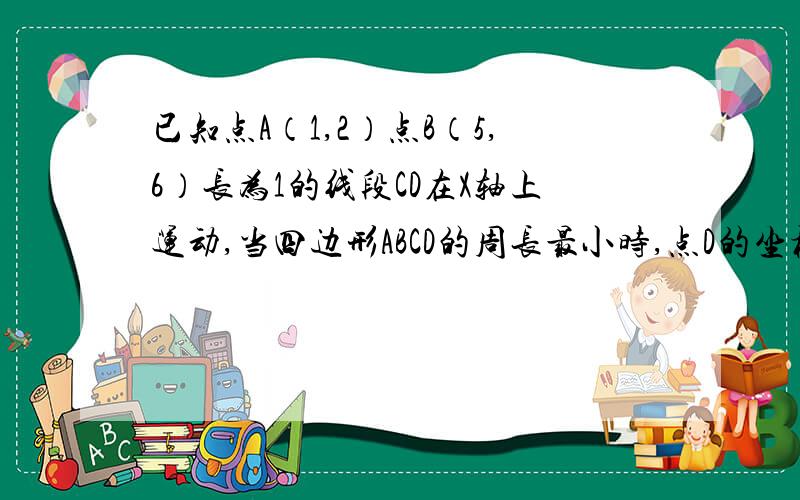 已知点A（1,2）点B（5,6）长为1的线段CD在X轴上运动,当四边形ABCD的周长最小时,点D的坐标为（ ）