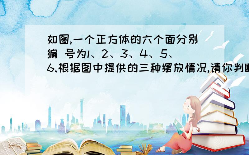 如图,一个正方体的六个面分别编 号为l、2、3、4、5、6.根据图中提供的三种摆放情况,请你判断编号为4和编号为（         ）形成相对的面