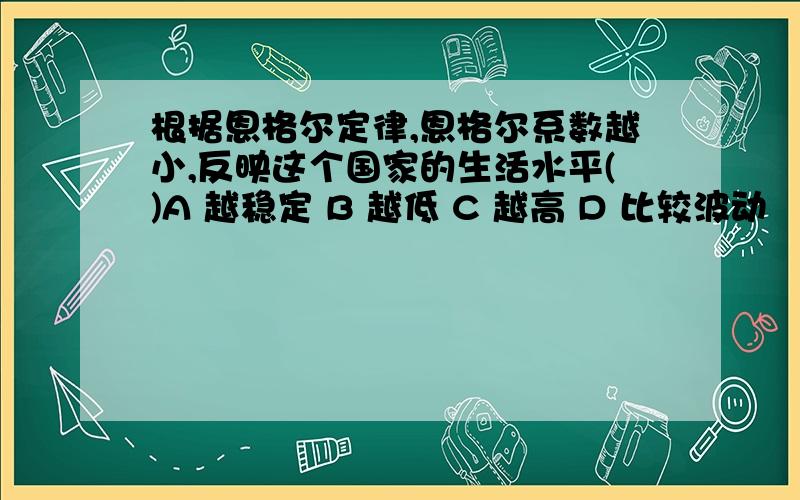 根据恩格尔定律,恩格尔系数越小,反映这个国家的生活水平()A 越稳定 B 越低 C 越高 D 比较波动