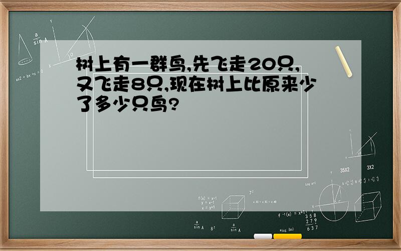 树上有一群鸟,先飞走20只,又飞走8只,现在树上比原来少了多少只鸟?