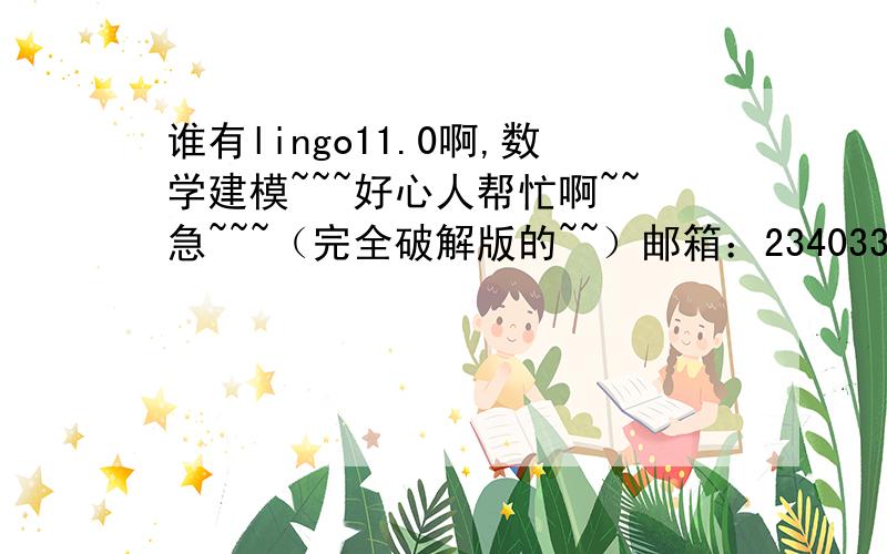 谁有lingo11.0啊,数学建模~~~好心人帮忙啊~~急~~~（完全破解版的~~）邮箱：234033443@qq.com~~