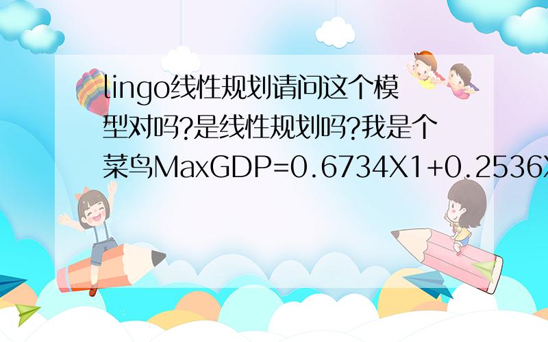 lingo线性规划请问这个模型对吗?是线性规划吗?我是个菜鸟MaxGDP=0.6734X1+0.2536X2+0.4733X3;0.1315X1+0.0260X2+0.0069X3+Y1=X1；0.1774X1+0.6231X2+0.2322X3+Y2=X2；0.0177X1+0.0973X2+0.2876X3+Y3=X3；Y1/X1>=0.3346;Y2/X2>=0.1555;Y3/X3>=