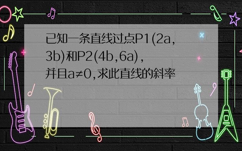 已知一条直线过点P1(2a,3b)和P2(4b,6a),并且a≠0,求此直线的斜率