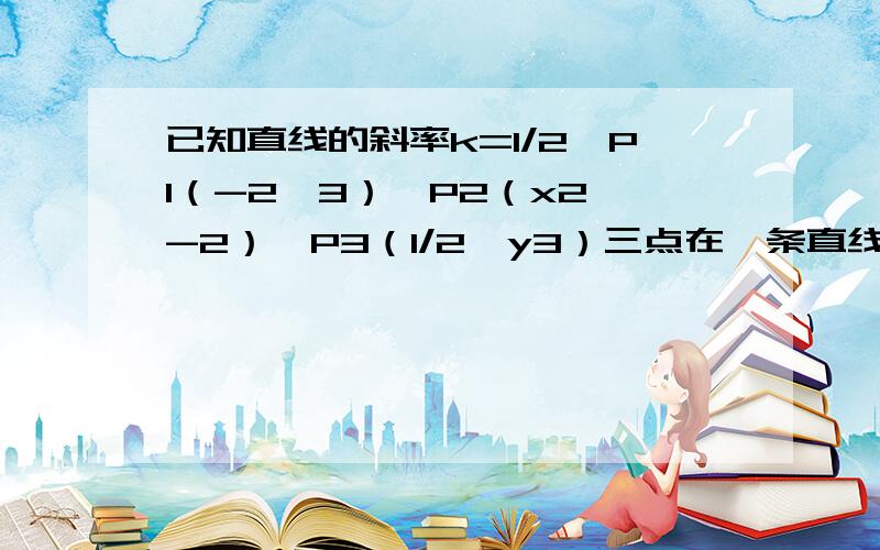 已知直线的斜率k=1/2,P1（-2,3）,P2（x2,-2）,P3（1/2,y3）三点在一条直线上,求x2,y3.