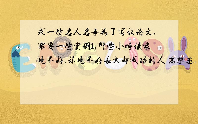 求一些名人名事为了写议论文,需要一些实例1,那些小时候家境不好,环境不好长大却成功的人 高尔基,伽利略除外2.青年时处于一个很平凡的岗位,长大后成功的人 华罗庚,爱因斯坦除外