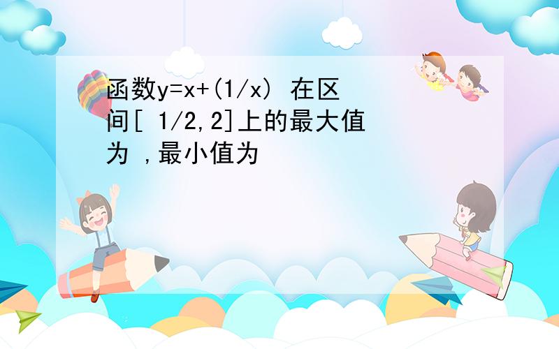 函数y=x+(1/x) 在区间[ 1/2,2]上的最大值为 ,最小值为