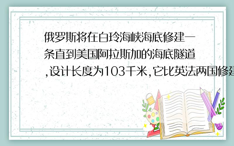 俄罗斯将在白玲海峡海底修建一条直到美国阿拉斯加的海底隧道,设计长度为103千米,它比英法两国修建的俄罗斯将在白玲海峡海底修建一条直到美国阿拉斯加,它比英法两国修建的英吉利海峡