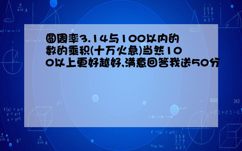 圆周率3.14与100以内的数的乘积(十万火急)当然100以上更好越好,满意回答我送50分