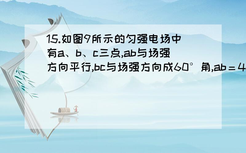 15.如图9所示的匀强电场中有a、b、c三点,ab与场强方向平行,bc与场强方向成60°角,ab＝4cm,bc＝10cm,将一个带电量为2x10-8次方的电荷从a移到b时,电场力做功4x10-6次方J,则将此电荷从b移到c电场力