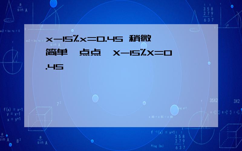 x-15%x=0.45 稍微简单一点点,X-15%X=0.45