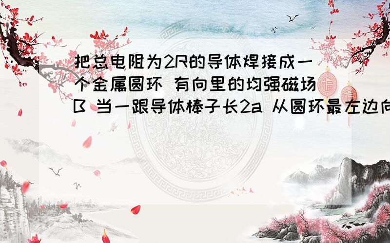 把总电阻为2R的导体焊接成一个金属圆环 有向里的均强磁场B 当一跟导体棒子长2a 从圆环最左边向右均速运动 到过圆的中点时 求在圆环和金属棒上消耗的总热的功率~但是他并不是到中间才