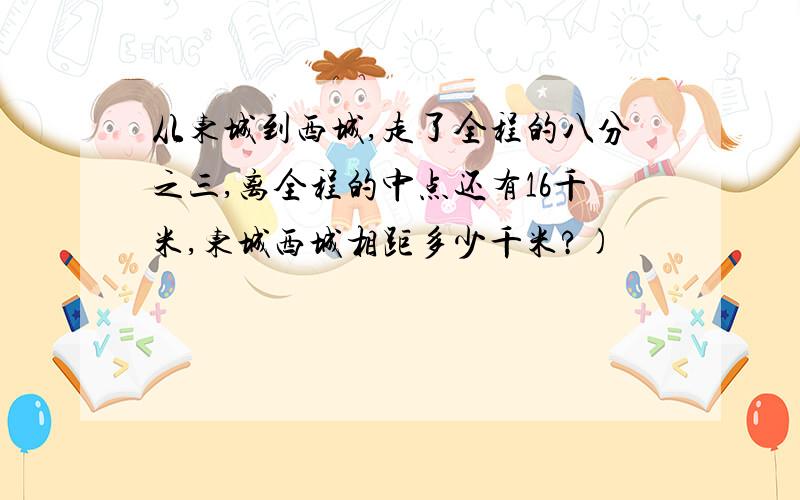 从东城到西城,走了全程的八分之三,离全程的中点还有16千米,东城西城相距多少千米?)