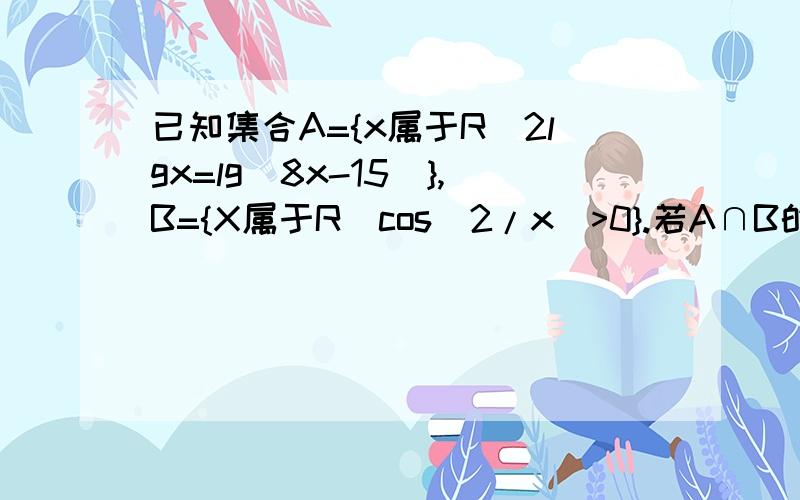 已知集合A={x属于R|2lgx=lg(8x-15）},B={X属于R|cos(2/x)>0}.若A∩B的元素个数?