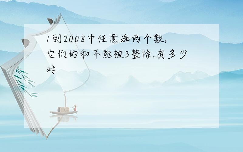 1到2008中任意选两个数,它们的和不能被3整除,有多少对