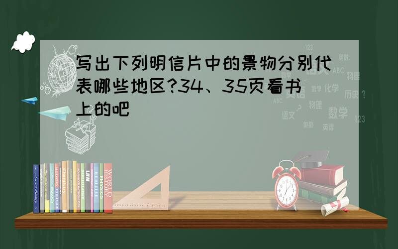 写出下列明信片中的景物分别代表哪些地区?34、35页看书上的吧